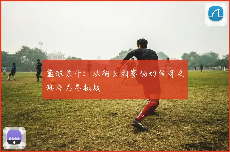 篮球杀千：从街头到赛场的传奇之路与无尽挑战