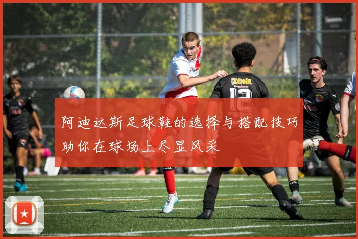 阿迪达斯足球鞋的选择与搭配技巧助你在球场上尽显风采