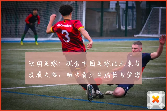 池明足球：探索中国足球的未来与发展之路，助力青少年成长与梦想实现