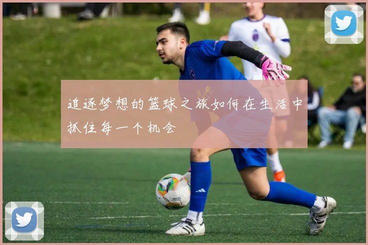 追逐梦想的篮球之旅如何在生活中抓住每一个机会