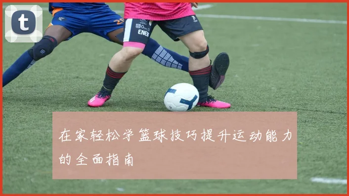 在家轻松学篮球技巧提升运动能力的全面指南