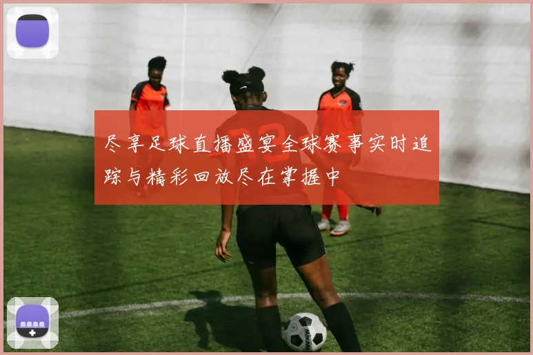 尽享足球直播盛宴全球赛事实时追踪与精彩回放尽在掌握中