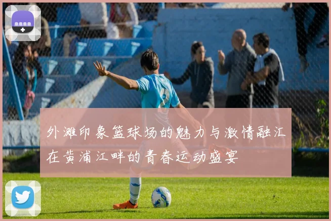 外滩印象篮球场的魅力与激情融汇在黄浦江畔的青春运动盛宴