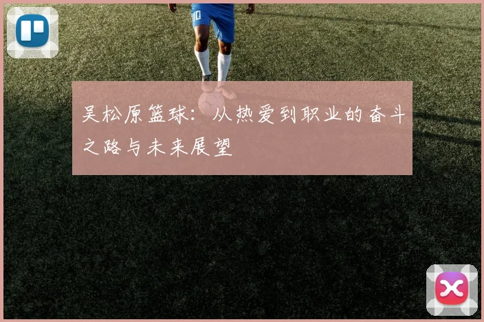吴松原篮球：从热爱到职业的奋斗之路与未来展望