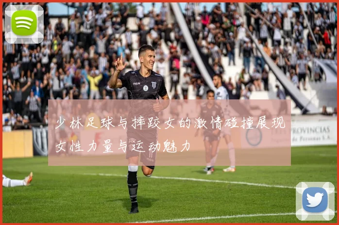少林足球与摔跤女的激情碰撞展现女性力量与运动魅力