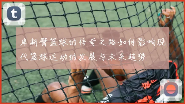 库断臂篮球的传奇之路如何影响现代篮球运动的发展与未来趋势
