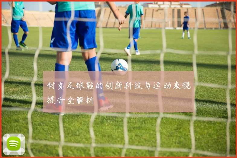 耐克足球鞋的创新科技与运动表现提升全解析