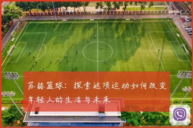 苏赫篮球：探索这项运动如何改变年轻人的生活与未来
